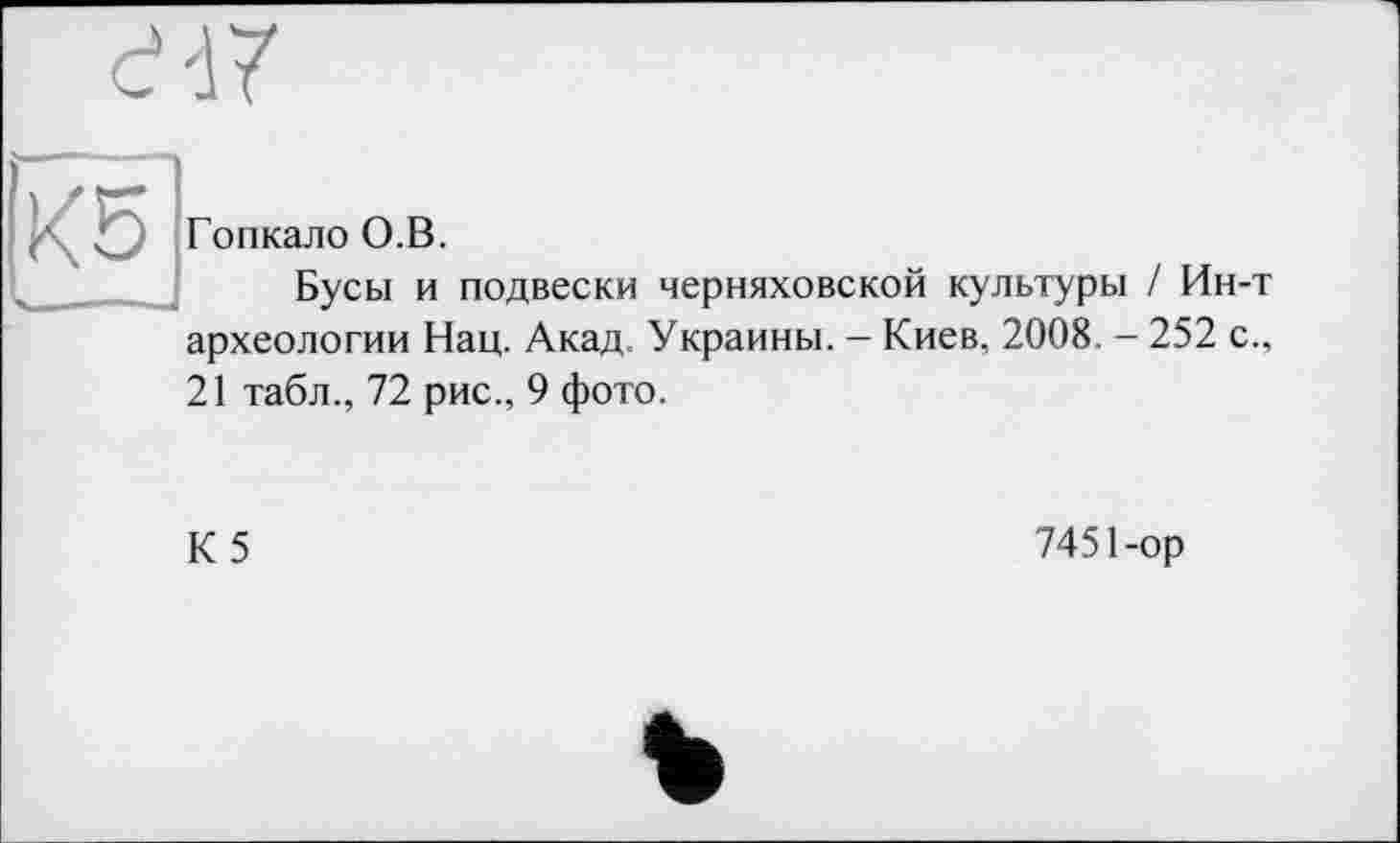 ﻿Гопкало О.В.
Бусы и подвески черняховской культуры / Ин-' археологии Нац. Акад. Украины. - Киев, 2008. - 252 с. 21 табл., 72 рис., 9 фото.
К5
7451-ор